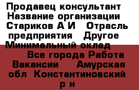 Продавец-консультант › Название организации ­ Стариков А.И › Отрасль предприятия ­ Другое › Минимальный оклад ­ 14 000 - Все города Работа » Вакансии   . Амурская обл.,Константиновский р-н